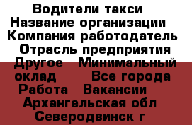 Водители такси › Название организации ­ Компания-работодатель › Отрасль предприятия ­ Другое › Минимальный оклад ­ 1 - Все города Работа » Вакансии   . Архангельская обл.,Северодвинск г.